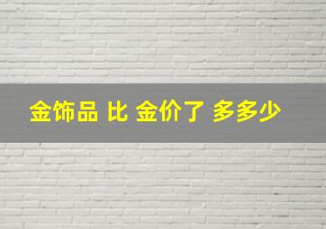 金饰品 比 金价了 多多少